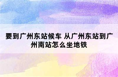 要到广州东站候车 从广州东站到广州南站怎么坐地铁